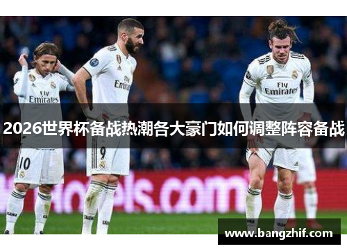 2026世界杯备战热潮各大豪门如何调整阵容备战