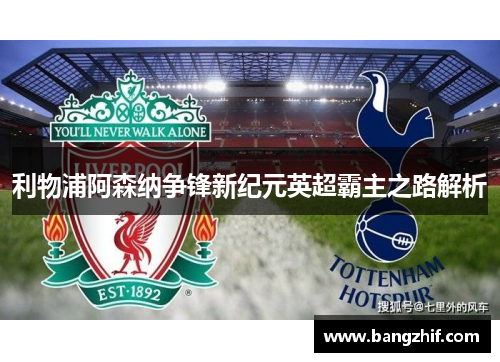 利物浦阿森纳争锋新纪元英超霸主之路解析