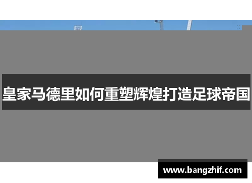 皇家马德里如何重塑辉煌打造足球帝国